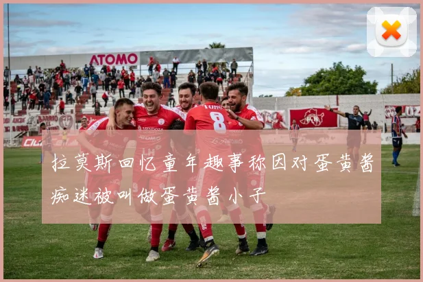 拉莫斯回忆童年趣事称因对蛋黄酱痴迷被叫做蛋黄酱小子