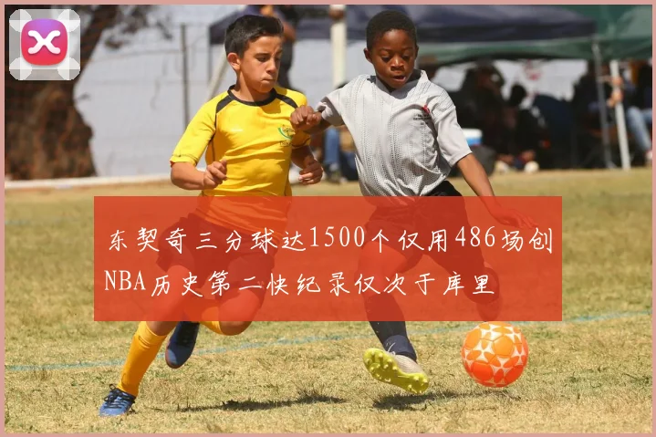 东契奇三分球达1500个仅用486场创NBA历史第二快纪录仅次于库里
