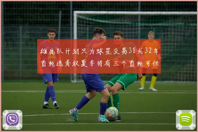 雄鹿队计划只为球星交易31或32年首轮选秀权夏季将有三个首轮可供交易