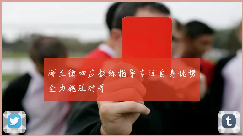 海兰德回应教练指导专注自身优势全力施压对手