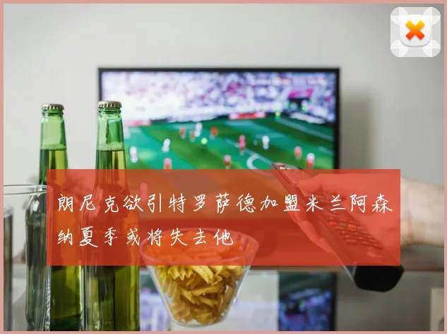 朗尼克欲引特罗萨德加盟米兰阿森纳夏季或将失去他
