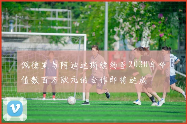 佩德里与阿迪达斯续约至2030年价值数百万欧元的合作即将达成