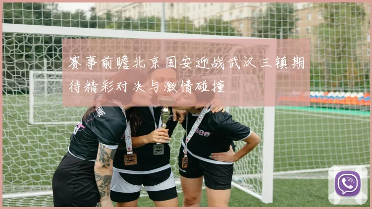 赛事前瞻北京国安迎战武汉三镇期待精彩对决与激情碰撞