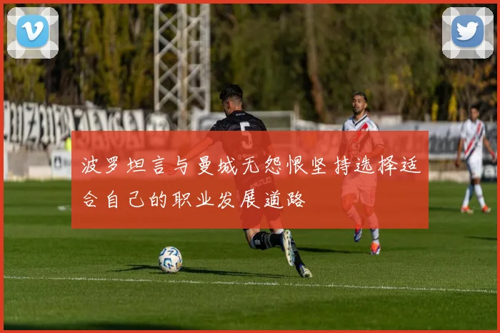 波罗坦言与曼城无怨恨坚持选择适合自己的职业发展道路