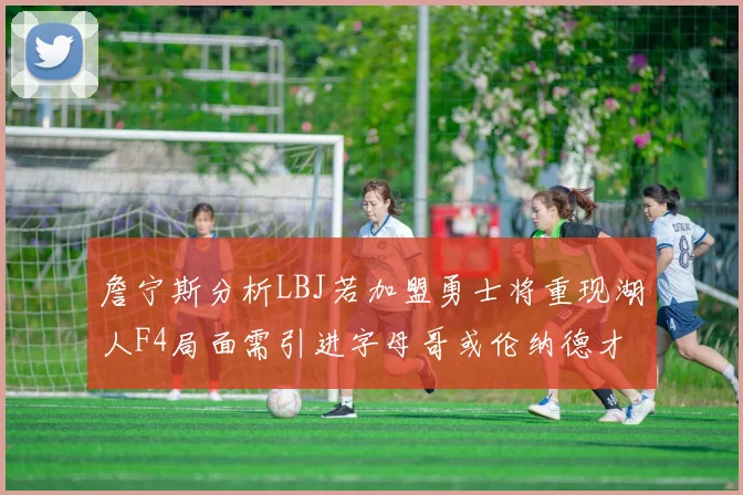 詹宁斯分析LBJ若加盟勇士将重现湖人F4局面需引进字母哥或伦纳德才能成功