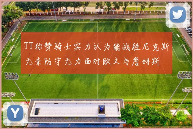 TT称赞骑士实力认为能战胜尼克斯无奈防守无力面对欧文与詹姆斯