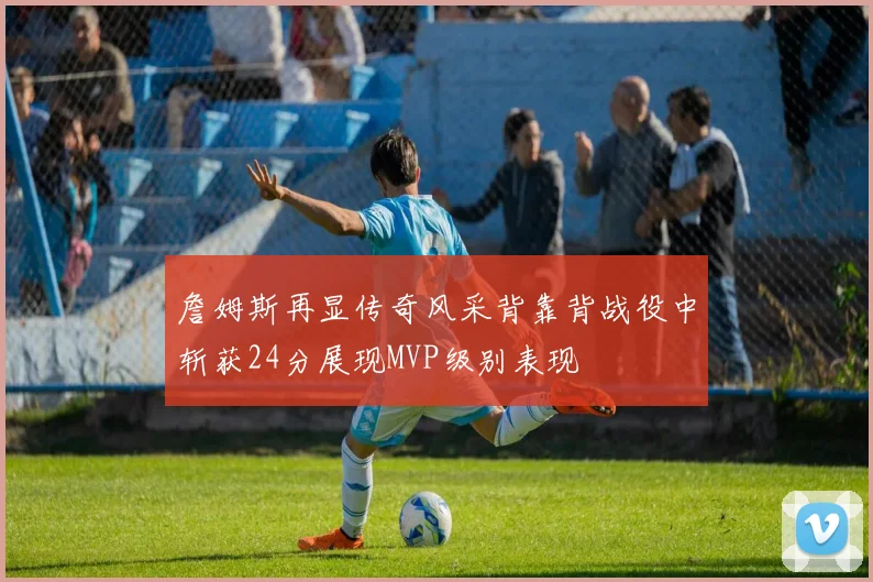 詹姆斯再显传奇风采背靠背战役中斩获24分展现MVP级别表现