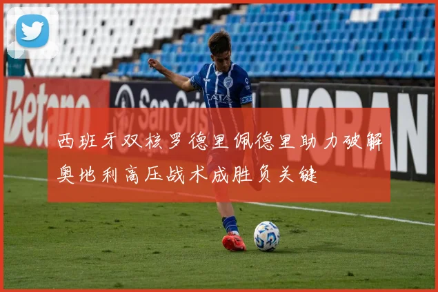 西班牙双核罗德里佩德里助力破解奥地利高压战术成胜负关键