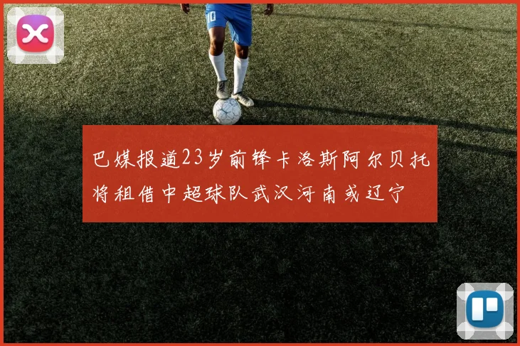 巴媒报道23岁前锋卡洛斯阿尔贝托将租借中超球队武汉河南或辽宁