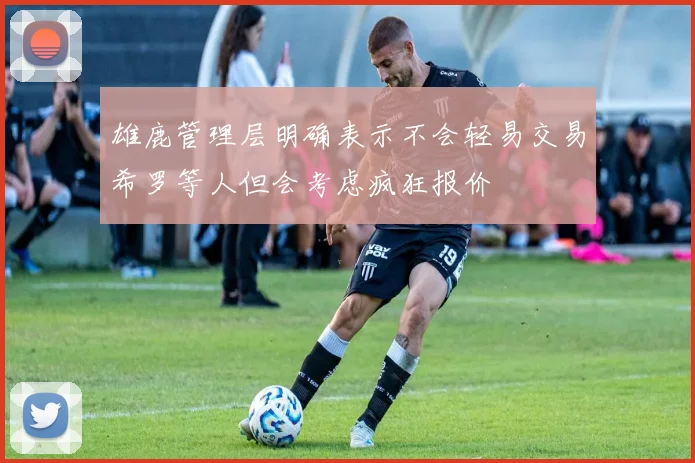 雄鹿管理层明确表示不会轻易交易希罗等人但会考虑疯狂报价