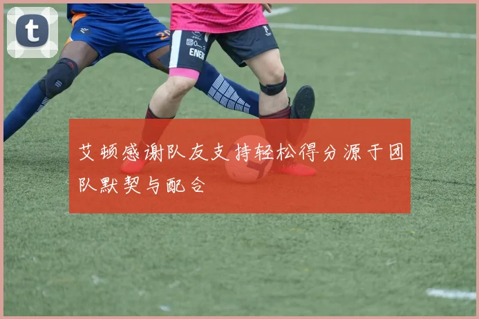 艾顿感谢队友支持轻松得分源于团队默契与配合