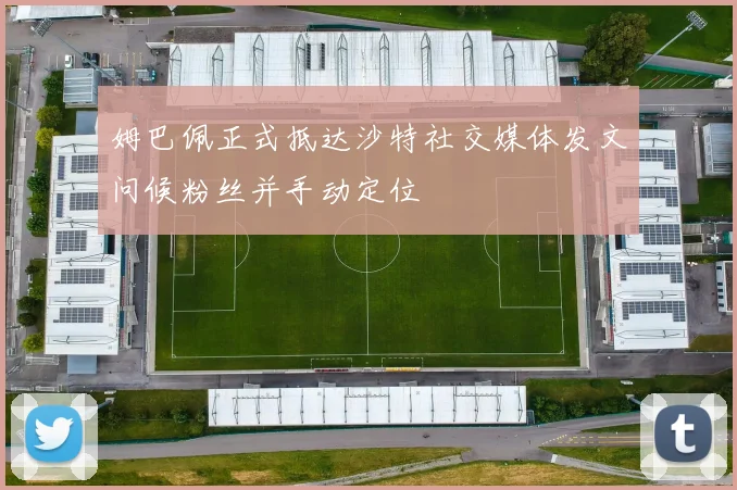 姆巴佩正式抵达沙特社交媒体发文问候粉丝并手动定位
