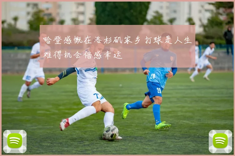 哈登感慨在洛杉矶家乡打球是人生难得机会倍感幸运