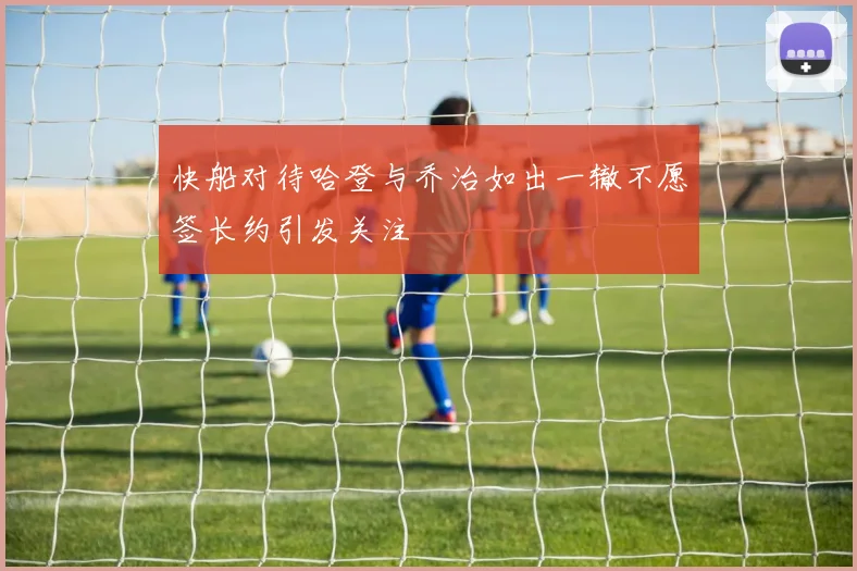 快船对待哈登与乔治如出一辙不愿签长约引发关注
