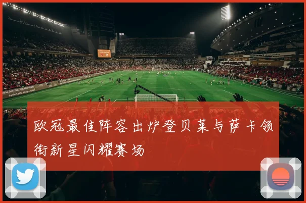 欧冠最佳阵容出炉登贝莱与萨卡领衔新星闪耀赛场