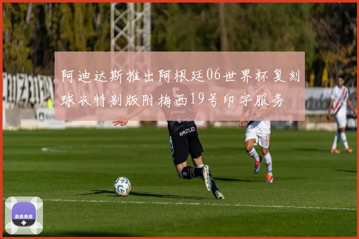 阿迪达斯推出阿根廷06世界杯复刻球衣特别版附梅西19号印字服务