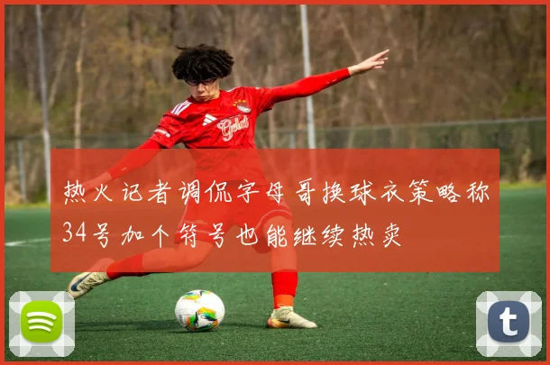 热火记者调侃字母哥换球衣策略称34号加个符号也能继续热卖
