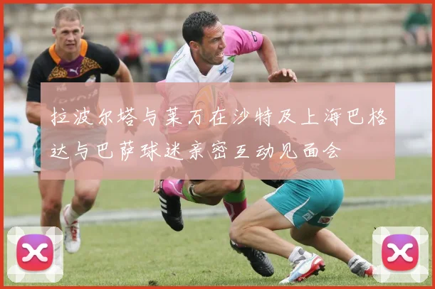 拉波尔塔与莱万在沙特及上海巴格达与巴萨球迷亲密互动见面会