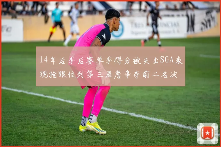 14年后季后赛单季得分被夹击SGA表现抢眼位列第三眉詹争夺前二名次