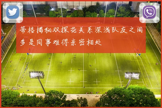 蒂格揭秘双探花关系深浅队友之间多是同事难得亲密相处
