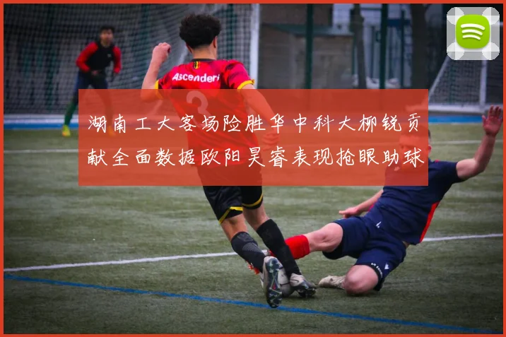 湖南工大客场险胜华中科大柳锐贡献全面数据欧阳昊睿表现抢眼助球队取胜
