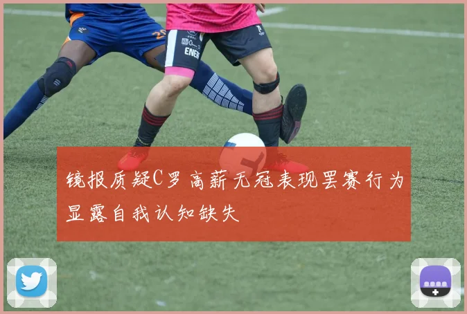 镜报质疑C罗高薪无冠表现罢赛行为显露自我认知缺失