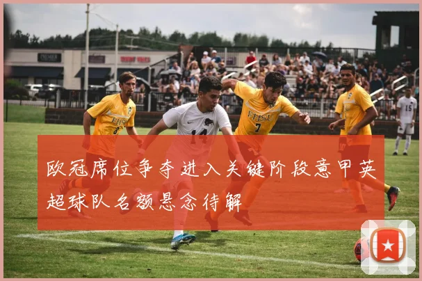 欧冠席位争夺进入关键阶段意甲英超球队名额悬念待解