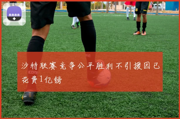 沙特联赛竞争公平胜利不引援因已花费1亿镑