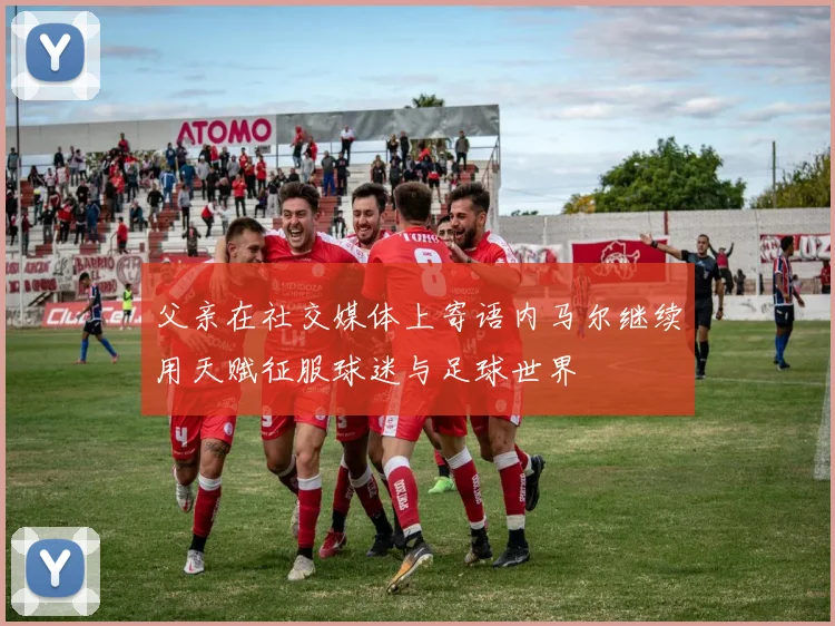 父亲在社交媒体上寄语内马尔继续用天赋征服球迷与足球世界