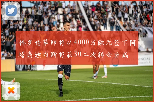 佛罗伦萨即将以4000万欧元签下阿塔乌迪内斯将获30二次转会分成